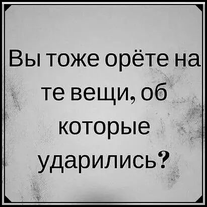 Вы тоже орёте на те вещи об которые ударились