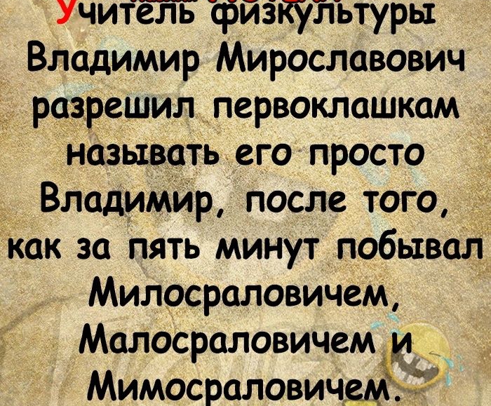 эчитель физкультуры Владимир Мирославович _ разрешил первоклашкам называть его просто Владимир после того как за пять минут побывал Милосраловичем Малосраловичем Ё Мимосраловичем