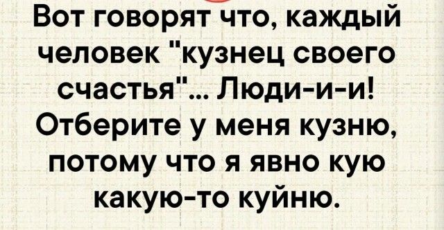 Вот говорят что каждый человек кузнец своего счастья Люди и и Отберите у меня кузню потому что я явно кую какую то куйню