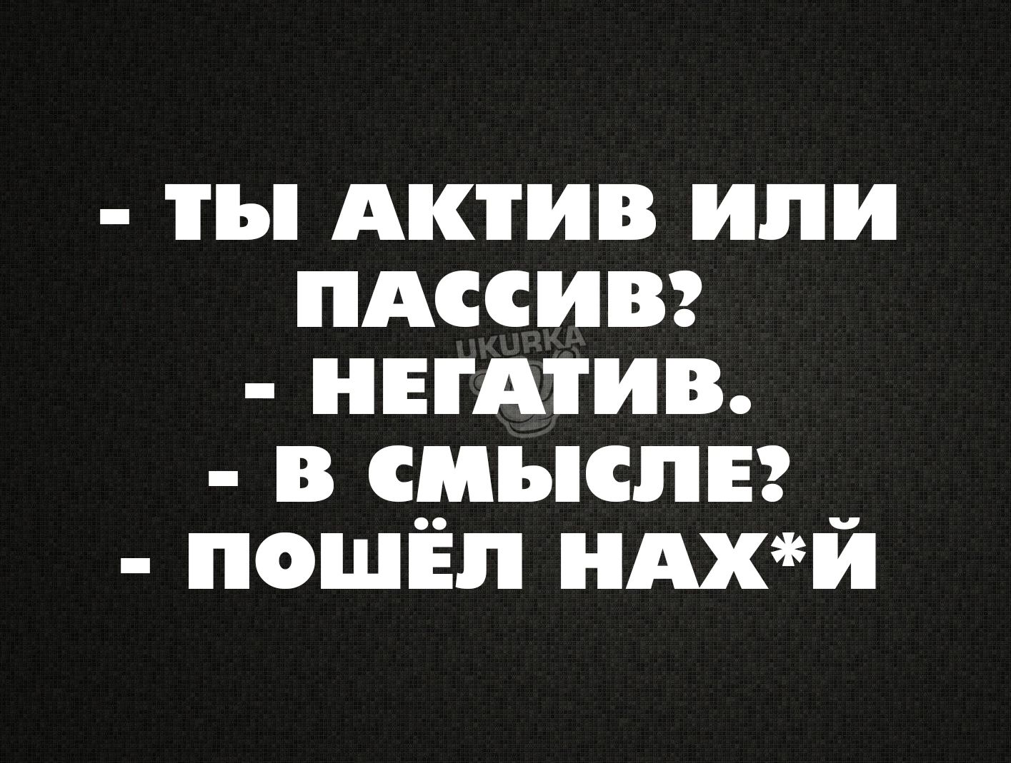 ты АКТИВ ИЛИ пАссИВ НЕГАТИВ В СМЫСЛЕ _ ПОШЁЛ НАХЙ