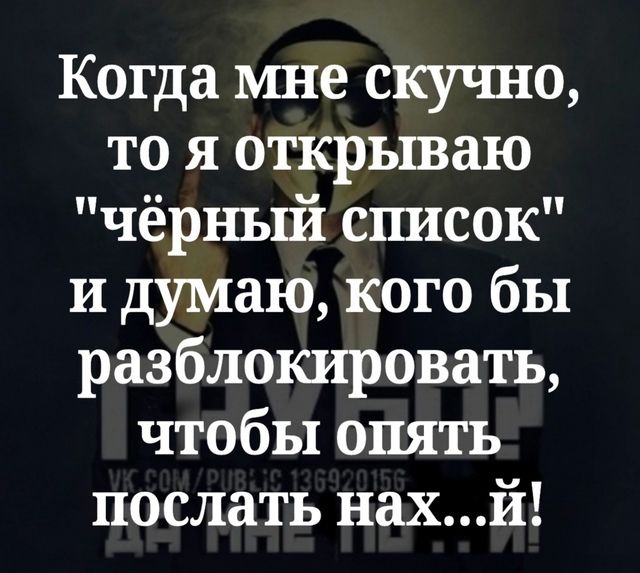 Когда мне скучно то я открываю чёрный список и думаю кого бы разблокировать чтобы опять послать нахй