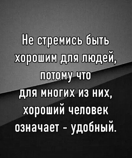 Не стремись быть хорошим для людей потомучто ДЛЯ МНОГИХ ИЗ НИХ хороший человек означает удобный