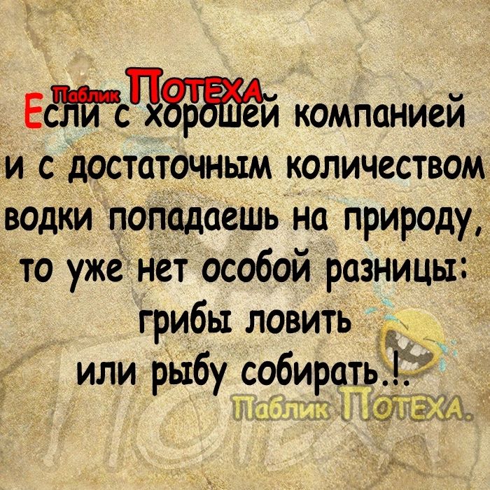 ЕЁ сЧЗЁЙЁй компанией и с достаточным количеством водки попадаешь на природу то уженет особой разницы грибы ЛОвитЬ