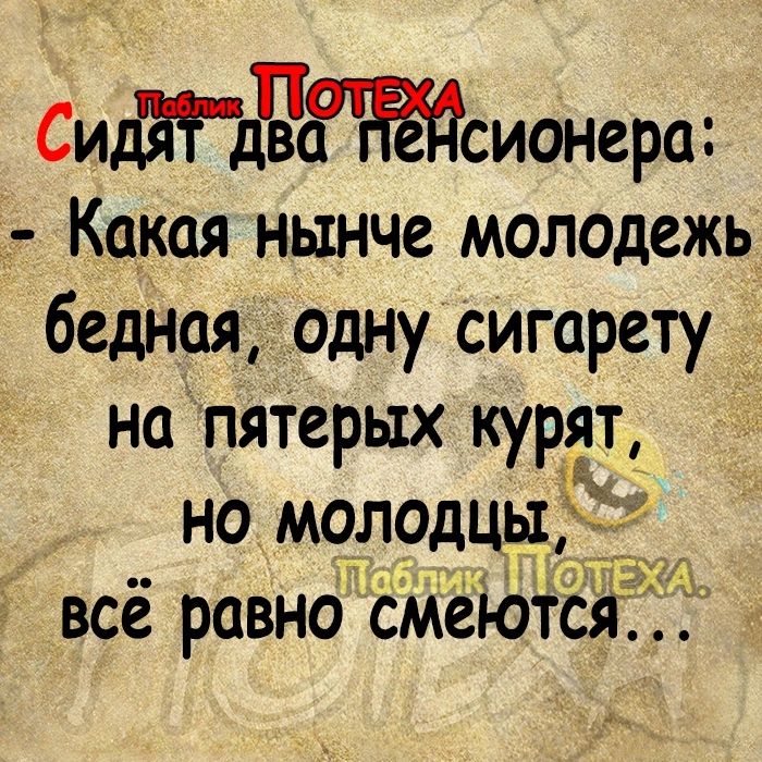 СидЁдЧЁдсионера Какая нынче молодежь бедная одну сигарету на пятерых курят но МолодцЫ всё равно смеются