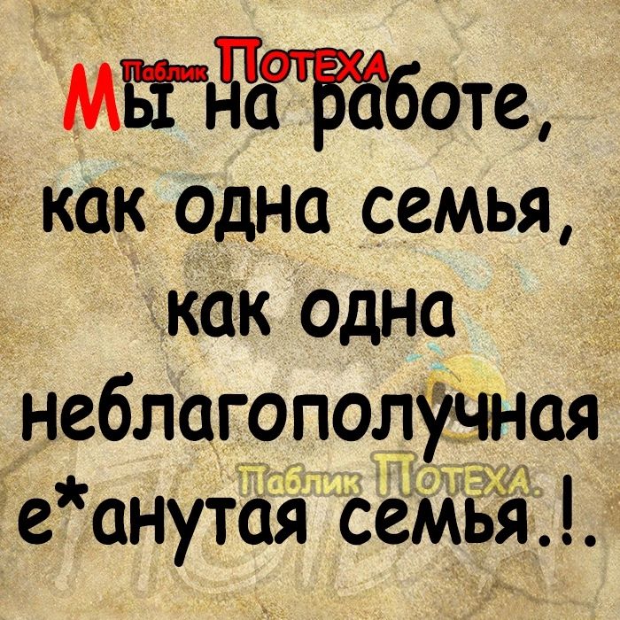 МЕНа рбботе как одна семья как одна неблагополучная еанутая семвя