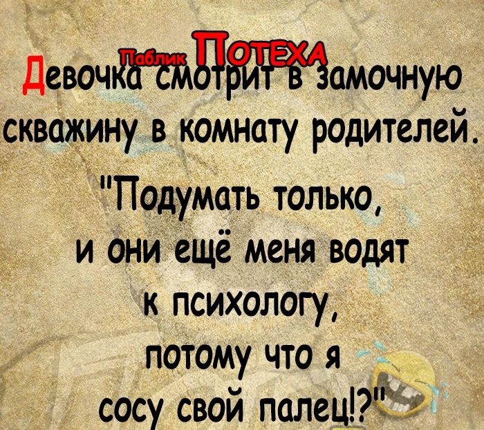 Деючдамочную скважину в комнату родителей Подумать только и дни ещё меня Водят к психологу потому Что я сосу СВОЙ палеЩСі