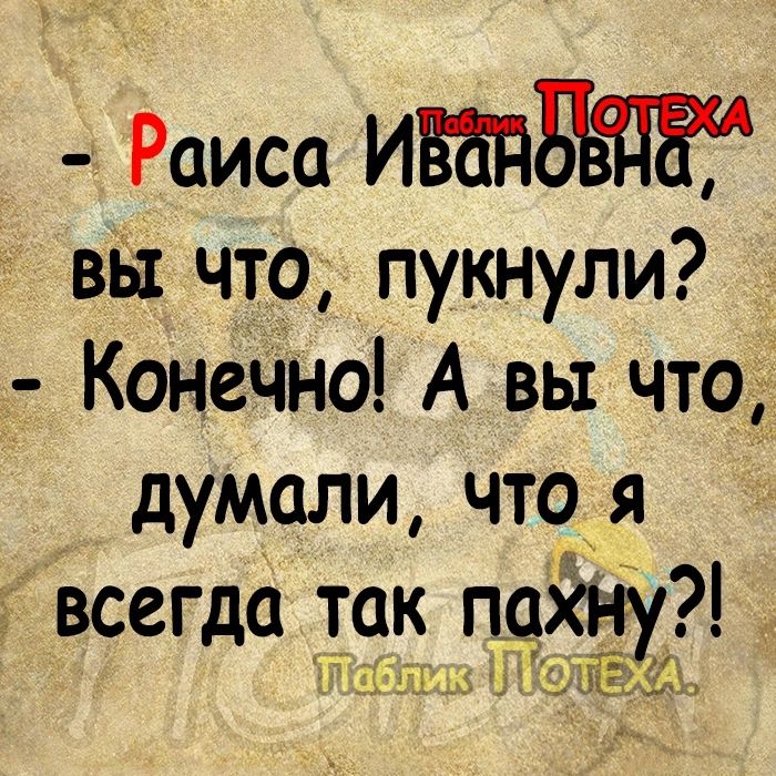 Раиса ИВЪПБЁПЁ вы что пукнули Конечно А вы что думали что я всегда ток пахЁгу ИЛ ЕА