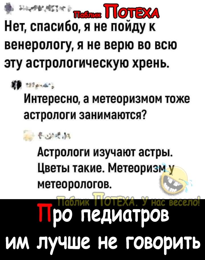 сате ме ЕЭХА Нет спасибо я не пойду к венерологу я не верю во всю эту астрологическую хрень Г оЯ Интересно а метеоризмом тоже астрологи занимаются Астрологи изучают астры Цветы такие Метеоризм у метеорологов ТТро педиатров им лучше не говорить