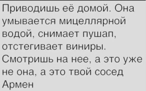 Приводишь её домой Она умывается мицеллярной водой снимает пушап отстегивает виниры Смотришь на нее а это уже не она а это твой сосед Армен