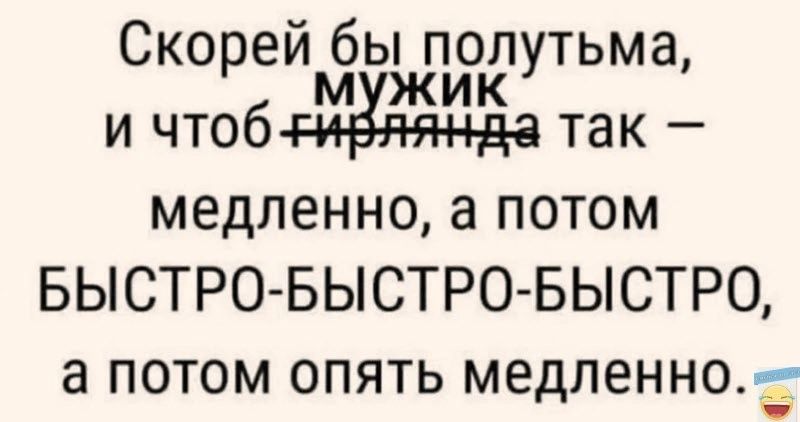 Скорей бы полутьма мужик и чтоб так медленно а потом БЫСТРО БЫСТРО БЫСТРО а потом опятьЬ медленно