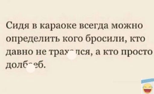 Сидя в караоке всегда можно определить кого бросили кто давно не трах пся а кто просто долб еб оо