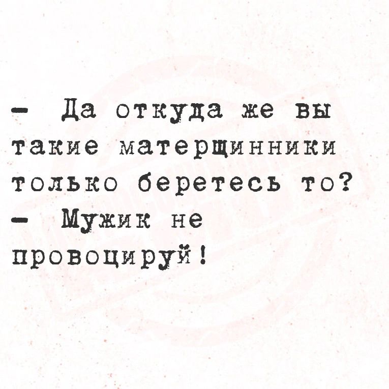 Да откуда же вы такие матерщинники только беретесь то Мужик не провоцируй