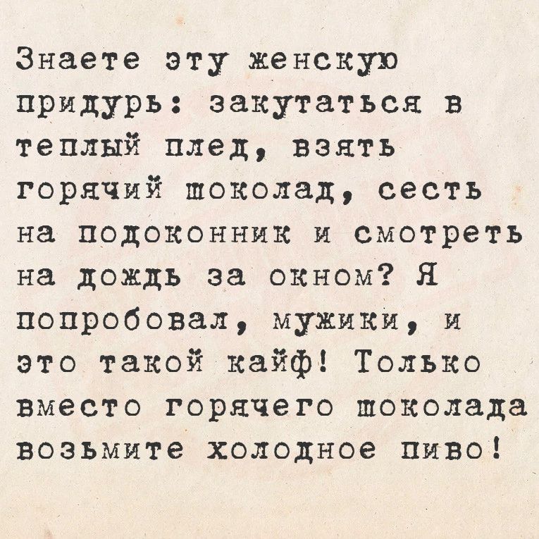 Знаете эту женскую придурь закутаться в теплый плед взять горячий поколад сесть на подоконник и смотреть на дождь за окном Я попробовал мужики и это такой кайф Только вместо горячего поколада возьмите холодное пиво