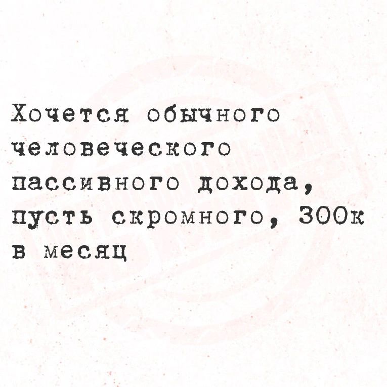 Хочется обычного человеческого пассивного дохода пусть скромного 300к в месяц