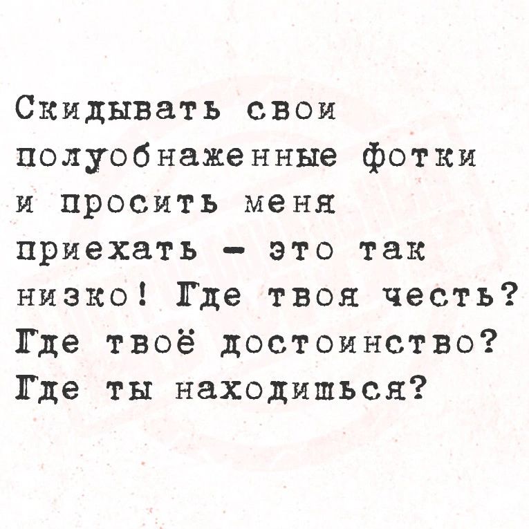 Скидывать свои полуобнаженные фотки и просить меня приехать это так низко Где твоя честь Тде твоё достоинство Тде ты находишься