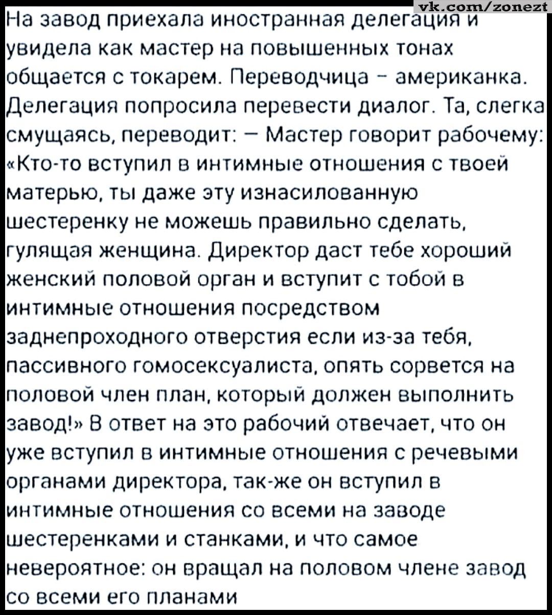 А уа учийннннннни На завод приехала иностранная делегация и увидела как мастер на повышенных тонах общается с токарем Переводчица американка ДЕПЕГЗЦИЯ попросила перевести диалог Та слегка смущаясь переводит Мастер говорит рабочему Кто то вступил в интимные отношения с твоей матерью ты даже эту изнасилованную шестеренку не можешь правильно сделать г