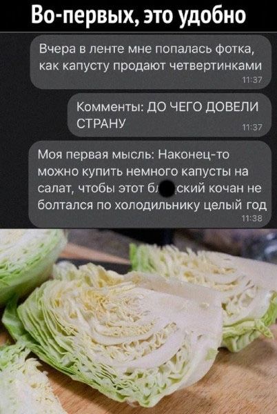 Во первых это удобно Вчера в ленте мне попалась фотка как капусту продают четвертинками 1737 Комменты ДО ЧЕГО ДОВЕЛИ СТРАНУ 1737 Моя первая мысль Наконец то можно купить немного капусты на салат чтобы этот 6 ский кочан не болтался по холодильнику целый год 138 ч