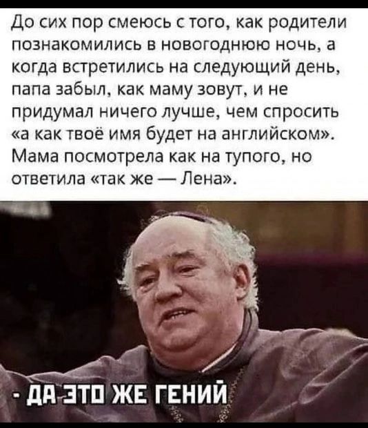 До сих пор смеюсь с того как родители познакомились в новогоднюю ночь а когда встретились на следующий день папа забыл как маму зовут и не придумал ничего лучше чем спросить а как твоё имя будет на английском Мама посмотрела как на тупого но ответила так же Лена сса ДА ЭТО ЖЕ ГЕНИЙ