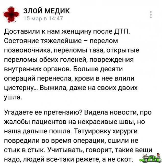 ЗЛОЙ МЕДИК 15 мар в 144 Доставили к нам женщину после ДТП Состояние тяжелейшие перелом позвоночника переломы таза открытые переломы обеих голеней повреждения внутренних органов Больше десяти операций перенесла крови в нее влили цистерну Выжила даже на своих двоих ушла Угадаете ее претензию Видела новости про жалобы пациентов на некрасивые швы но на