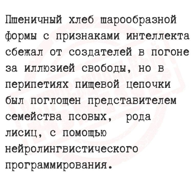 Пшеничный хлеб шарообразной формы с признаками интеллекта сбежал от создателей в погоне за иллюзией свободы но в перипетиях пищевой цепочки был поглощен представителем семейства псовых рода лисиц с помоЩЬЮ нейролингвистического программирования