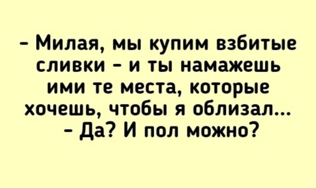 Милая мы купим взбитые сливки и ты намажешь ими те места которые хочешь чтобы я облизал Да И пол можно