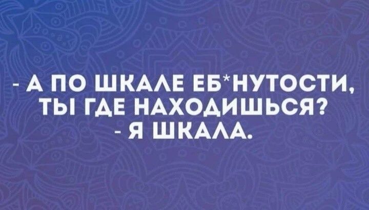 А ПО ШКАЛЕ ЕБНУТОСТИ ТЫ ГДЕ НАХОДИШЬСЯ Я ШКАЛА