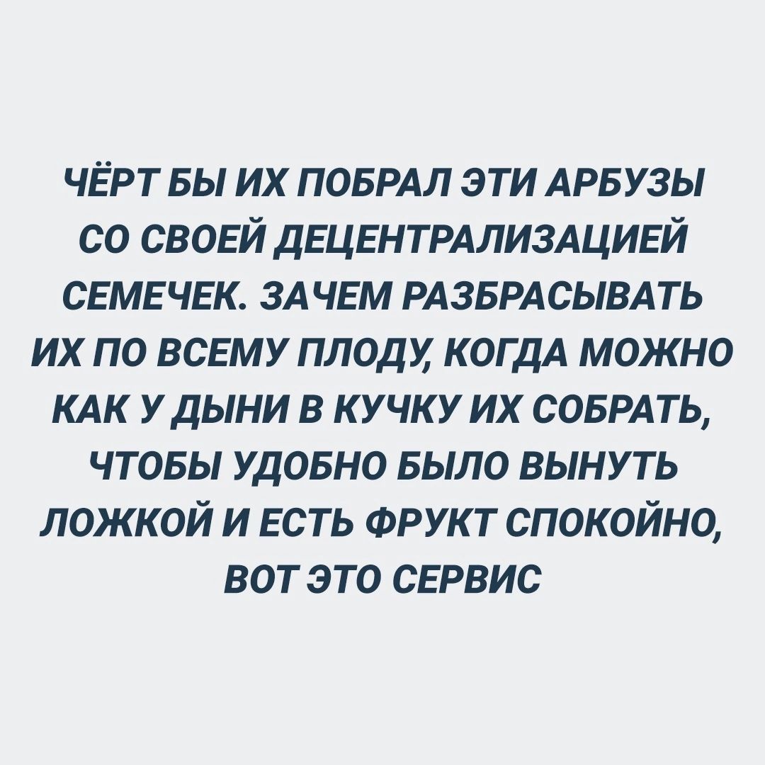 ЧЁРТ БЫ ИХ ПОБРАЛ ЭТИ АРБУЗЫ СО СВОЕЙ ДЕЦЕНТРАЛИЗАЦИЕЙ СЕМЕЧЕК ЗАЧЕМ РАЗБРАСЫВАТЬ ИХ ПО ВСЕМУ ПЛОДУ КОГДА МОЖНО КАК У ДЫНИ В КУЧКУ ИХ СОБРАТЬ ЧТОБЫ УДОБНО БЫЛО ВЫНУТЬ ЛОЖКОЙ И ЕСТЬ ФРУКТ СПОКОЙНО ВОТ ЭТО СЕРВИС