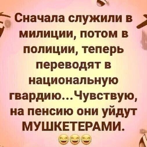 Сначала служили в у 7 милиции потом в полиции теперь переводят в национальную гвардиюЧувствую на пенсию они уйдут МУШКЕТЕРАМИ е А