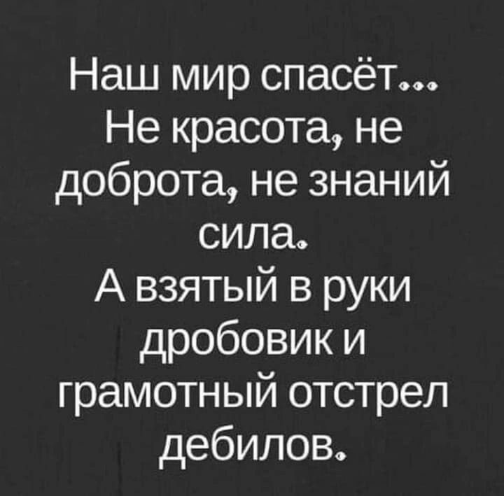 Наш мир спасёт Не красота не доброта не знаний сила А взятый в руки дробовик и грамотный отстрел дебилов