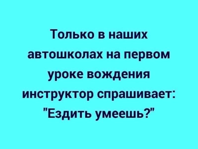 Только в наших автошколах на первом уроке вождения инструктор спрашивает Ездить умеешь