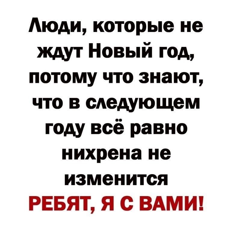 Люди которые не ждут Новый год потому что знают что в следующем году всё равно нихрена не изменится РЕБЯТ Я С ВАМИ