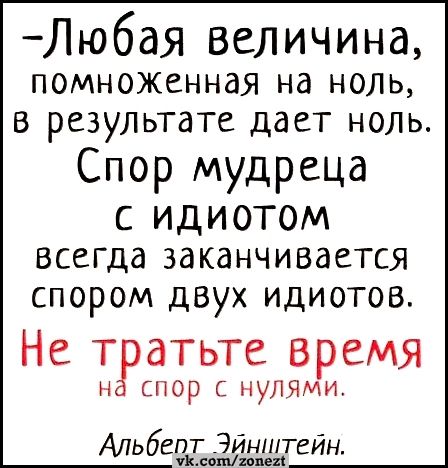 Любая величина помноженная на ноль в результате дает ноль Спор мудреца с идиотомМ всегда заканчивается спором двух идиотов Не тратьте время на спор с нулями Альбепт Эйнштейн