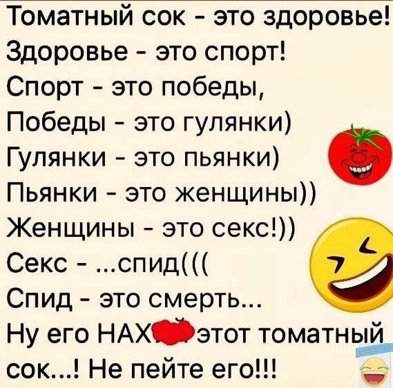 Томатный сок это здоровье Здоровье это спорт Спорт это победы Победы это гулянки Гулянки это пьянки Пьянки это женщины Женщины это секс Секс спид Спид это смерть Ну его НАХ этот томатный м сок Не пейте его ЗЕ