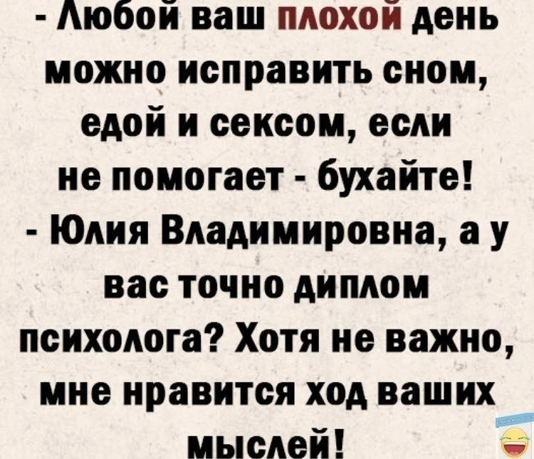 Любой ваш плохой день можно исправить сном едой и сексом если не помогает бухайте Юлия Владимировна а у вас точно диплом психолога Хотя не важно мне нравится ход ваших _ мыслей