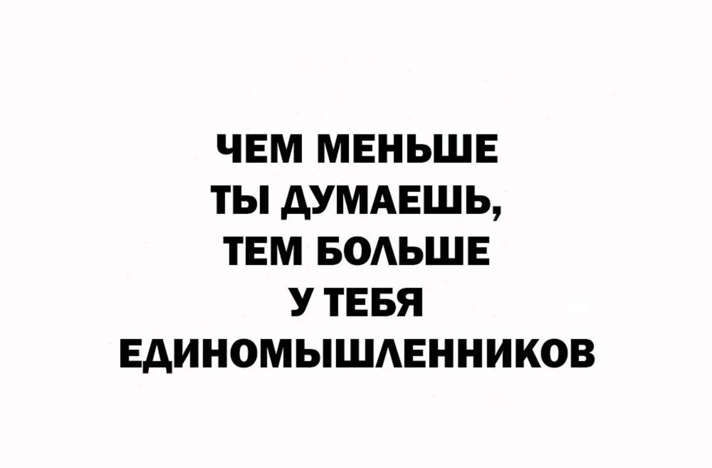 ЧЕМ МЕНЬШЕ ТЫ ДУМАЕШЬ ТЕМ БОЛЬШЕ УТЕБЯ ЕДИНОМЫШЛЕННИКОВ