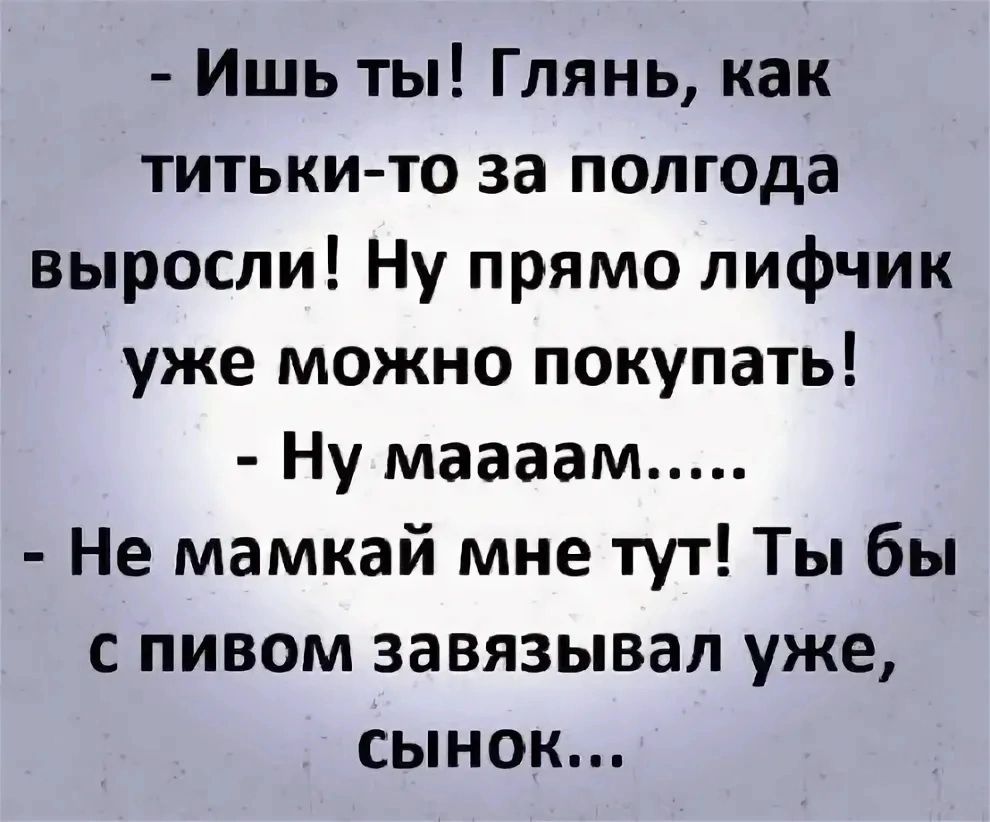 Ишь ты Глянь как титьки то за полгода выросли Ну прямо лифчик уже можно покупать Ну маааам Не мамкай мне тут Ты бы с пивом завязывал уже сынок