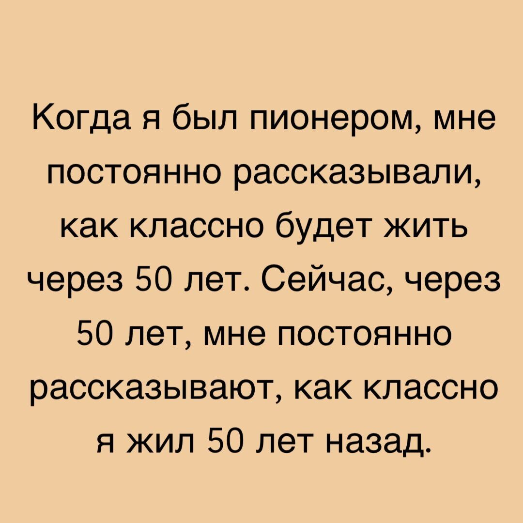 Когда я был пионером мне постоянно рассказывали как классно будет жить через 50 лет Сейчас через 50 лет мне постоянно рассказывают как классно я жил 50 лет назад