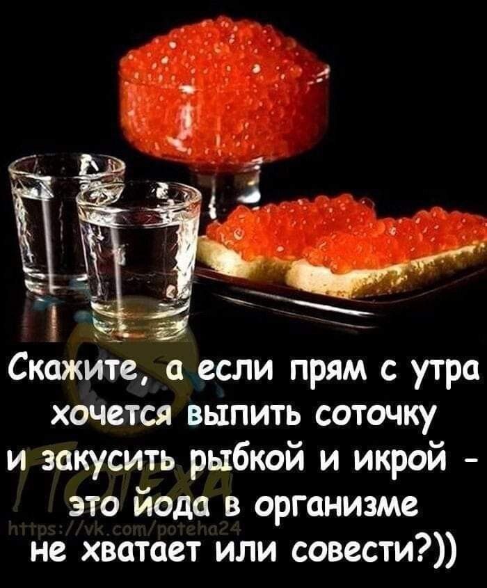 2е Скожите а если прям с утра хочется выпить соточку изакусить рыбкой и икрой это йода в организме не хватает или совести