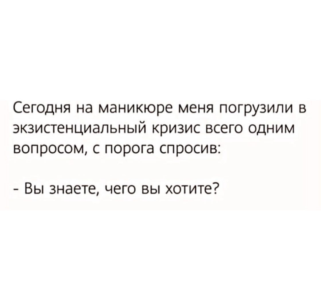Сегодня на маникюре меня погрузили в экзистенциальный кризис всего одним вопросом с порога спросив Вы знаете чего вы хотите