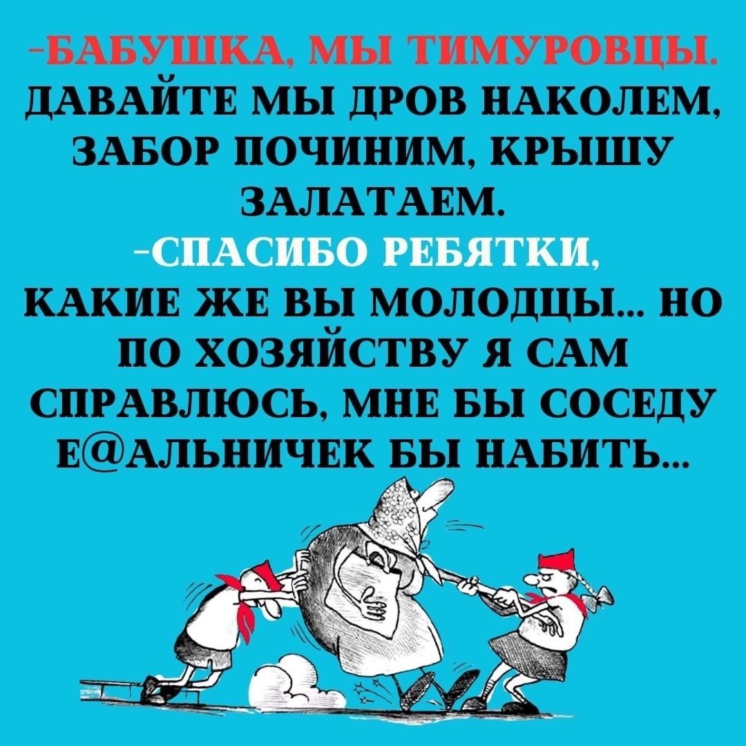 БАБУШКА МЫ ТИМУРОВНЫ ДАВАЙТЕ МЫ ДРОВ НАКОЛЕМ ЗАБОР ПОЧИНИМ КРЫШУ ЗАЛАТАЕМ СПАСИБО РЕБЯТКИ КАКИЕ ЖЕ ВЫ МОЛОДЦЫ НО ПО ХОЗЯЙСТВУ Я САМ СПРАВЛЮСЬ МНЕ БЫ СОСЕДУ ЕАЛЬНИЧЕК БЫ НАБИТЬ