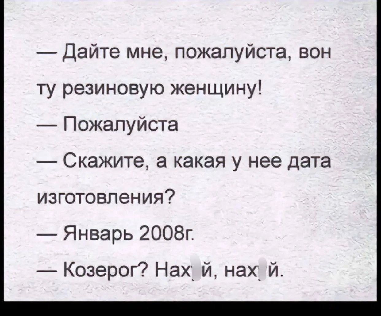 Дайте мне пожалуйста вон ту резиновую женщину Пожалуйста Скажите а какая у нее дата изготовления Январь 2008г Козерог Нах й нах й