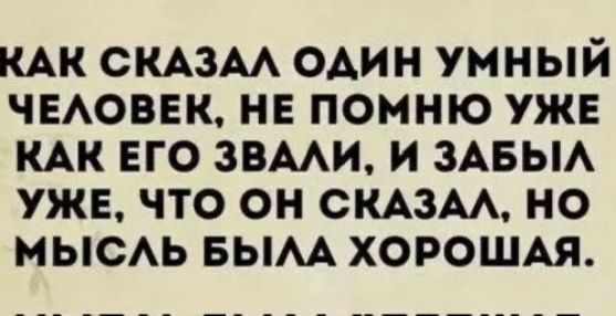 КАК СКАЗАЛ ОДИН УМНЫЙ ЧЕЛОВЕК НЕ ПОМНЮ УЖЕ КАК ЕГО ЗВАЛИ И ЗАБЫЛ УЖЕ ЧТО ОН СКАЗАЛ НО МЫСЛЬ БЫЛА ХОРОШАЯ