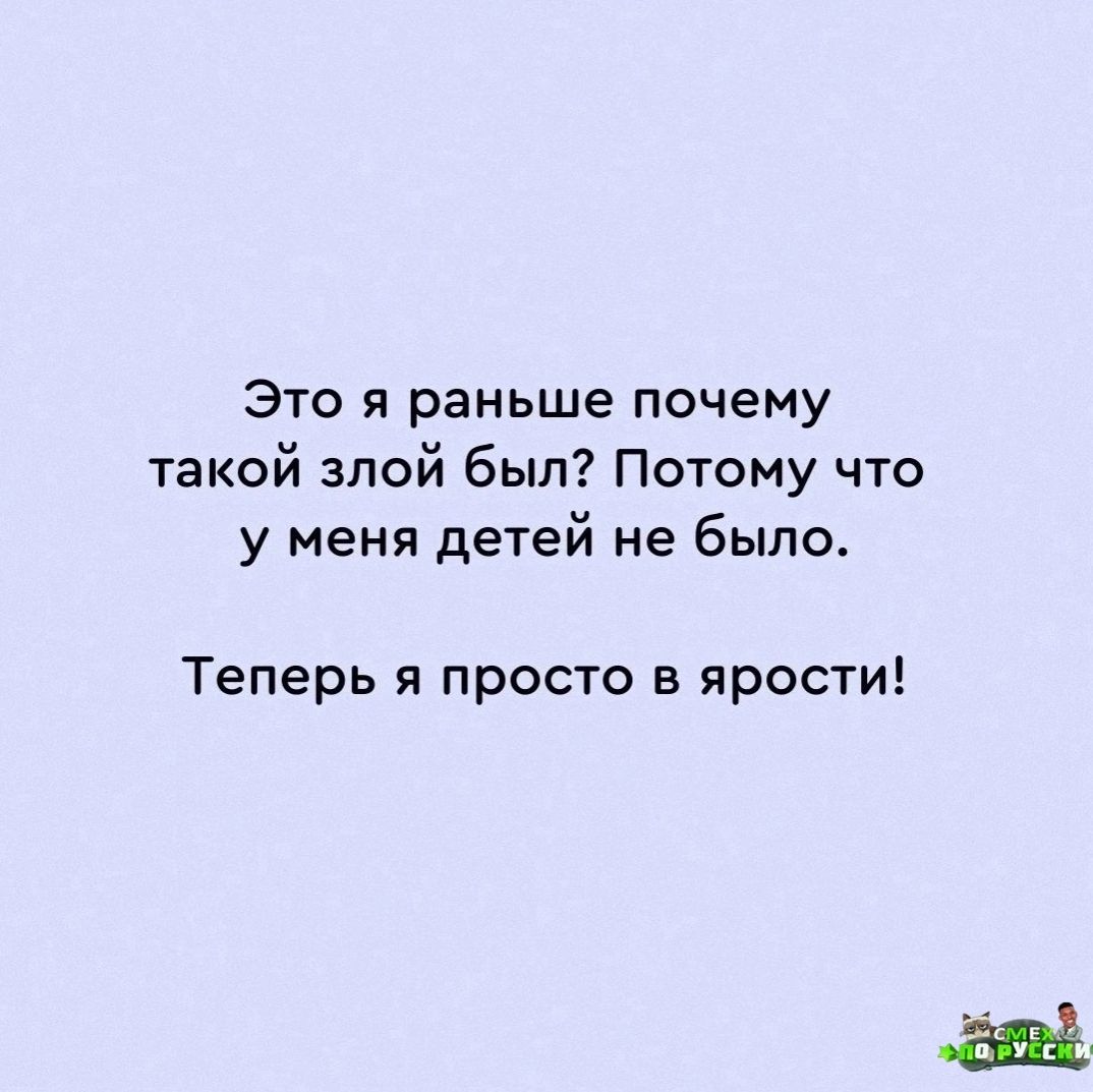 Это я раньше почему такой злой был Потому что у меня детей не было Теперь я просто в ярости