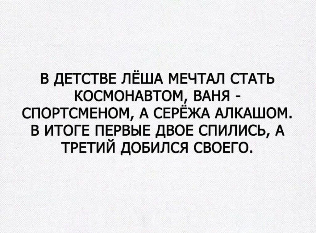 В ДЕТСТВЕ ЛЁША МЕЧТАЛ СТАТЬ КОСМОНАВТОМ ВАНЯ СПОРТСМЕНОМ А СЕРЁЖА АЛКАШОМ В ИТОГЕ ПЕРВЫЕ ДВОЕ СПИЛИСЬ А ТРЕТИЙ ДОБИЛСЯ СВОЕГО