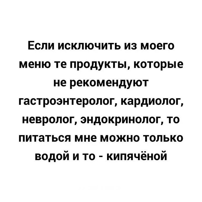 Если исключить из моего меню те продукты которые не рекомендуют гастроэнтеролог кардиолог невролог эндокринолог то питаться мне можно только водой и то кипячёной