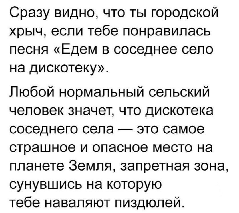 Сразу видно что ты городской хрыч если тебе понравилась песня Едем в соседнее село на дискотеку Любой нормальный сельский человек значет что дискотека соседнего села это самое страшное и опасное место на планете Земля запретная зона сунувшись на которую тебе наваляют пиздюлей