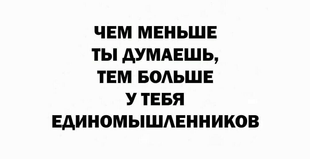 ЧЕМ МЕНЬШЕ ТЫ ДУМАЕШЬ ТЕМ БОЛЬШЕ УТЕБЯ ЕДИНОМЫШЛЕННИКОВ