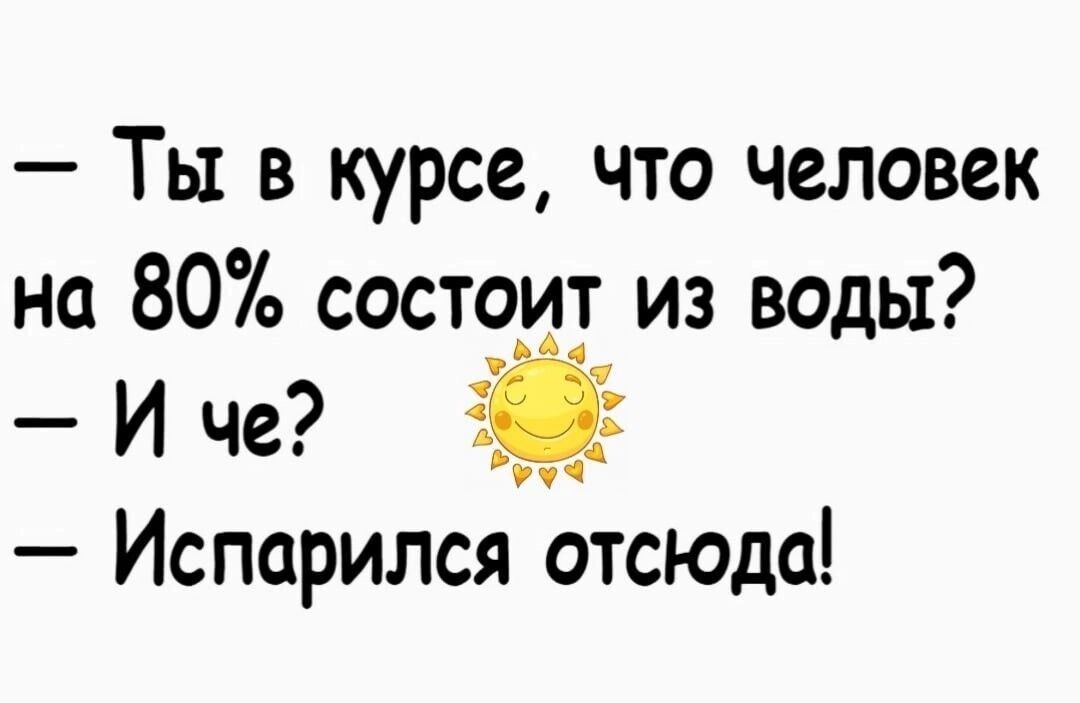 Ты в курсе что человек на 80 состоит из воды Ич Испарился отсюда