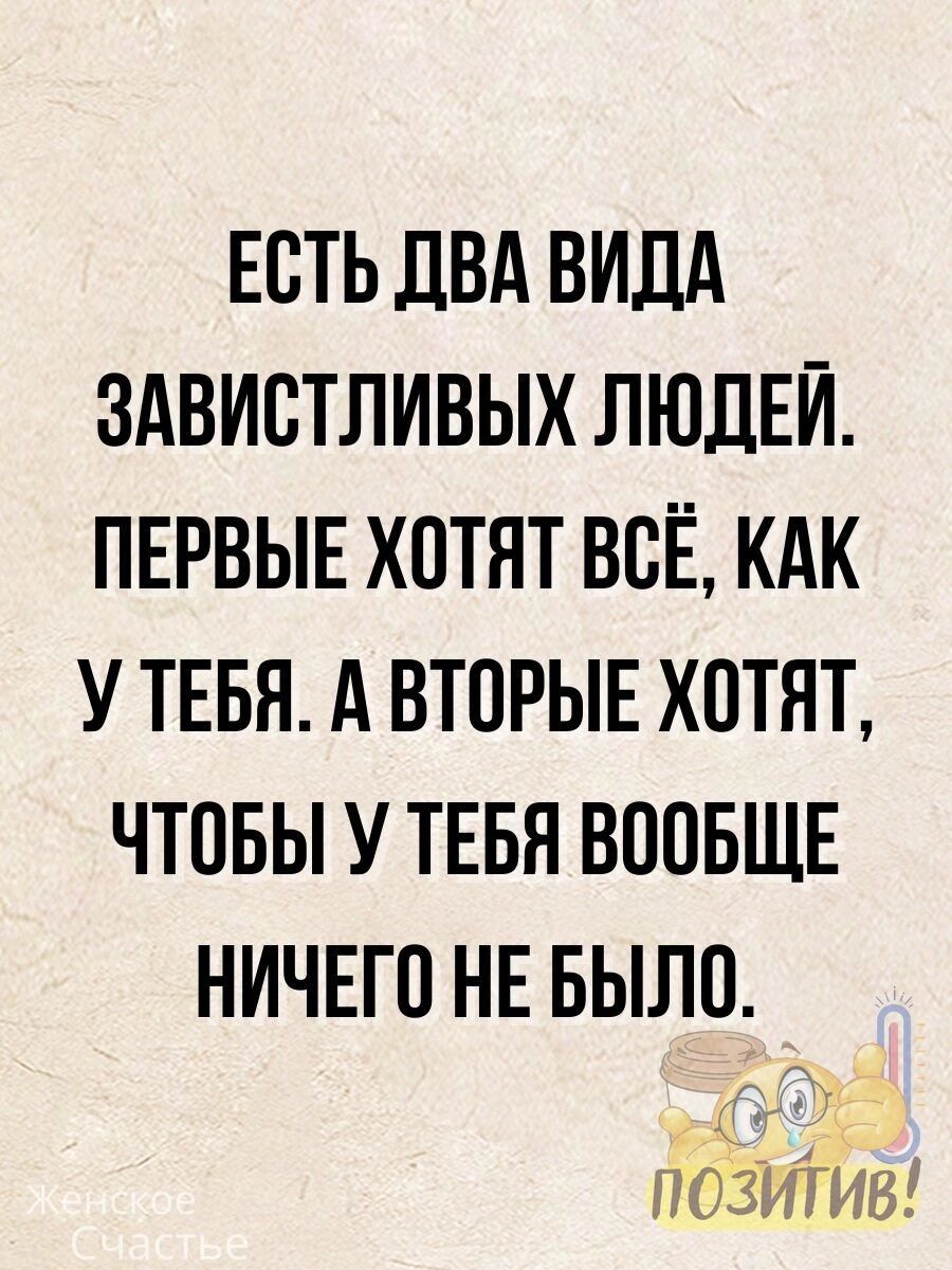 ЕСТЬ ДВА ВИДА ЗАВИСТЛИВЫХ ЛЮДЕЙ ПЕРВЫЕ ХОТЯТ ВСЁ КАК УТЕБЯ А ВТОРЫЕ ХОТЯТ ЧТОБЫ У ТЕБЯ ВООБЩЕ НИЧЕГО НЕ БЫЛО АГа ПОЗИТИВ