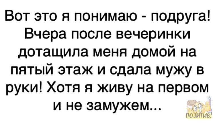 Вот это я понимаю подруга Вчера после вечеринки дотащила меня домой на пятый этаж и сдала мужу в руки Хотя я живу на первом и не замужем позитив